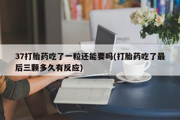 打胎药在线购买微信37打胎药吃了一粒还能要吗(打胎药吃了最后三颗多久有反应)