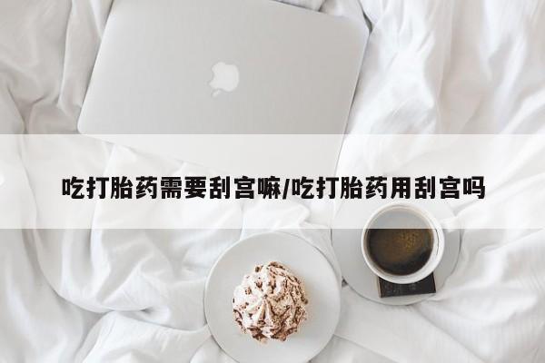打胎药在线购买微信吃打胎药需要刮宫嘛/吃打胎药用刮宫吗