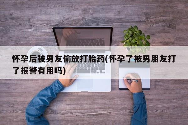 打胎药在线购买微信怀孕后被男友偷放打胎药(怀孕了被男朋友打了报警有用吗)