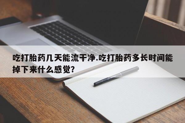 打胎药在线购买微信吃打胎药几天能流干净.吃打胎药多长时间能掉下来什么感觉？