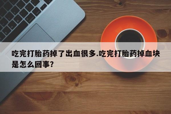 打胎药在线购买微信吃完打胎药掉了出血很多.吃完打胎药掉血块是怎么回事？