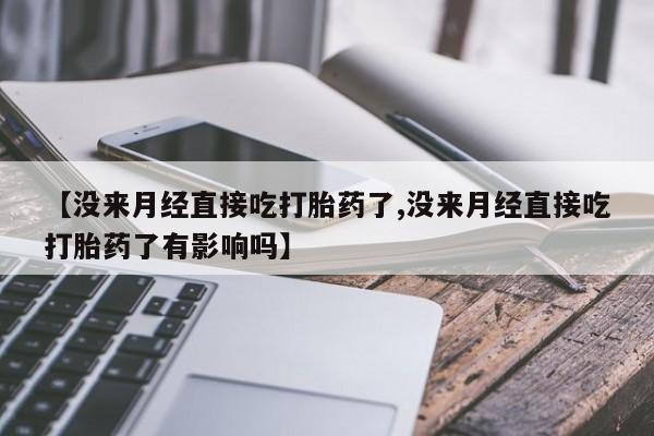 打胎药在线购买微信【没来月经直接吃打胎药了,没来月经直接吃打胎药了有影响吗】