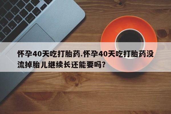 打胎药在线购买微信怀孕40天吃打胎药.怀孕40天吃打胎药没流掉胎儿继续长还能要吗？