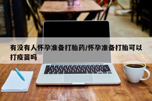打胎药在线购买微信有没有人怀孕准备打胎药/怀孕准备打胎可以打疫苗吗