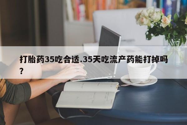 打胎药在线购买微信打胎药35吃合适.35天吃流产药能打掉吗？