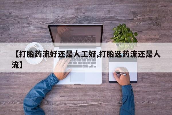 打胎药在线购买微信【打胎药流好还是人工好,打胎选药流还是人流】