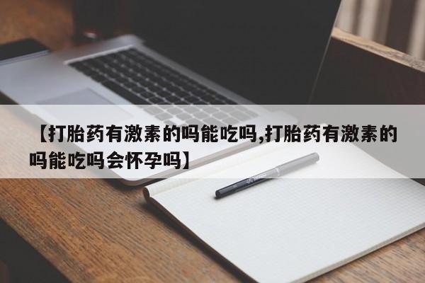 打胎药在线购买微信【打胎药有激素的吗能吃吗,打胎药有激素的吗能吃吗会怀孕吗】