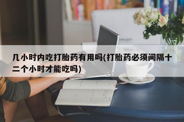 打胎药在线购买微信几小时内吃打胎药有用吗(打胎药必须间隔十二个小时才能吃吗)