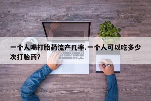 打胎药在线购买微信一个人喝打胎药流产几率.一个人可以吃多少次打胎药？