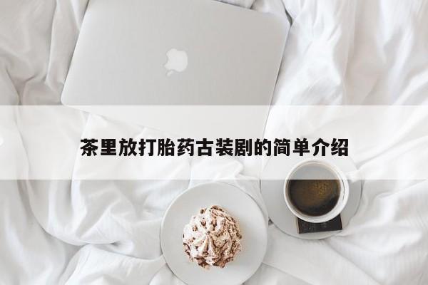 打胎药在线购买微信茶里放打胎药古装剧的简单介绍