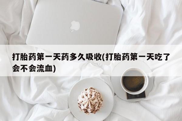 打胎药在线购买微信打胎药第一天药多久吸收(打胎药第一天吃了会不会流血)