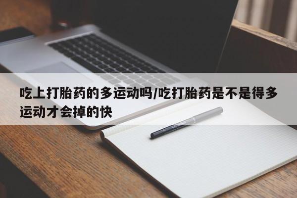 打胎药在线购买微信吃上打胎药的多运动吗/吃打胎药是不是得多运动才会掉的快