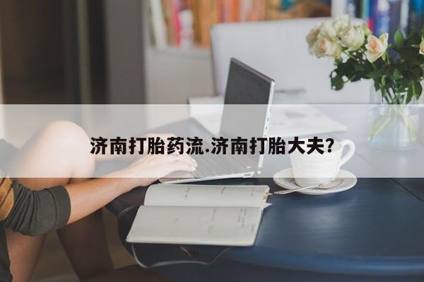 打胎药在线购买微信济南打胎药流.济南打胎大夫？