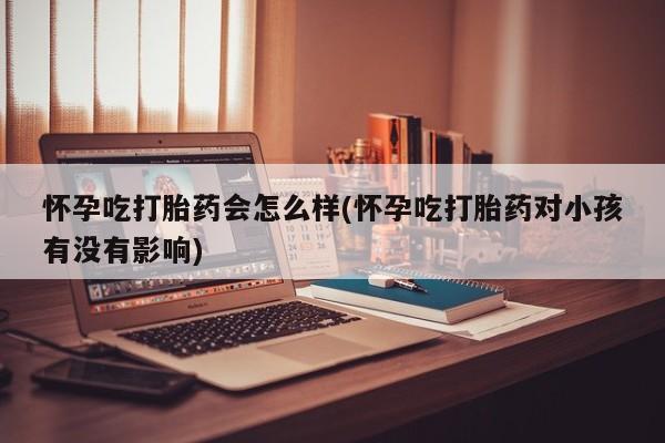 打胎药在线购买微信怀孕吃打胎药会怎么样(怀孕吃打胎药对小孩有没有影响)