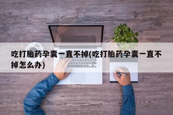 打胎药在线购买微信吃打胎药孕囊一直不掉(吃打胎药孕囊一直不掉怎么办)