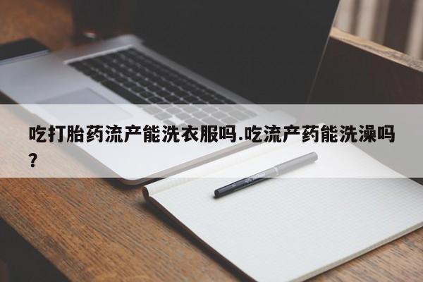 打胎药在线购买微信吃打胎药流产能洗衣服吗.吃流产药能洗澡吗？