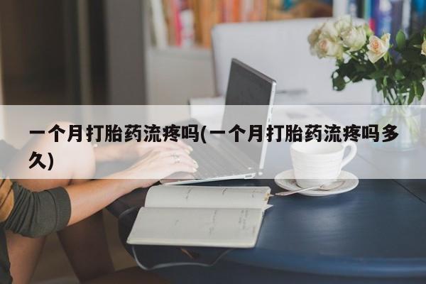 打胎药在线购买微信一个月打胎药流疼吗(一个月打胎药流疼吗多久)