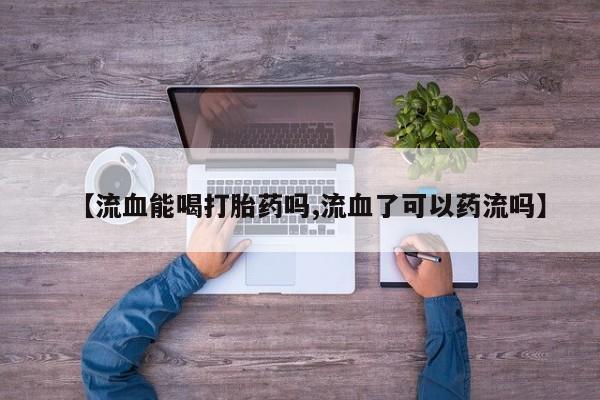 打胎药在线购买微信【流血能喝打胎药吗,流血了可以药流吗】