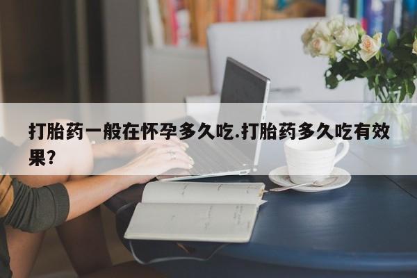 打胎药在线购买微信打胎药一般在怀孕多久吃.打胎药多久吃有效果？