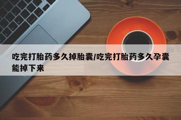 打胎药在线购买微信吃完打胎药多久掉胎囊/吃完打胎药多久孕囊能掉下来