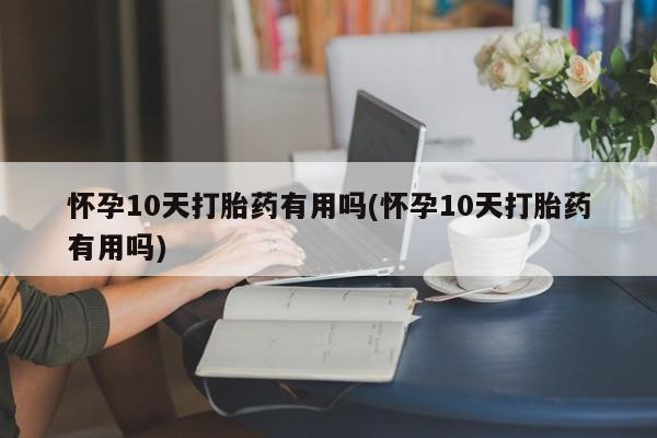 打胎药在线购买微信怀孕10天打胎药有用吗(怀孕10天打胎药有用吗)