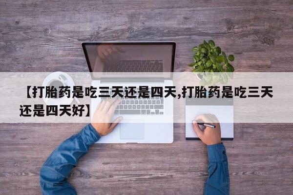 打胎药在线购买微信【打胎药是吃三天还是四天,打胎药是吃三天还是四天好】