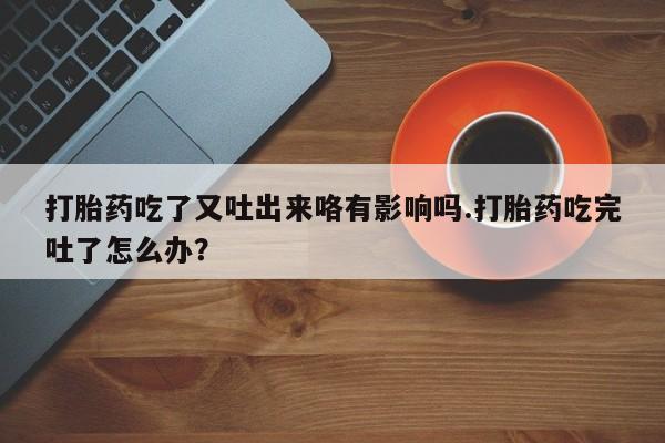 打胎药在线购买微信打胎药吃了又吐出来咯有影响吗.打胎药吃完吐了怎么办？