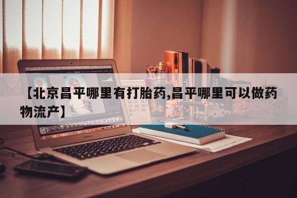 打胎药在线购买微信【北京昌平哪里有打胎药,昌平哪里可以做药物流产】