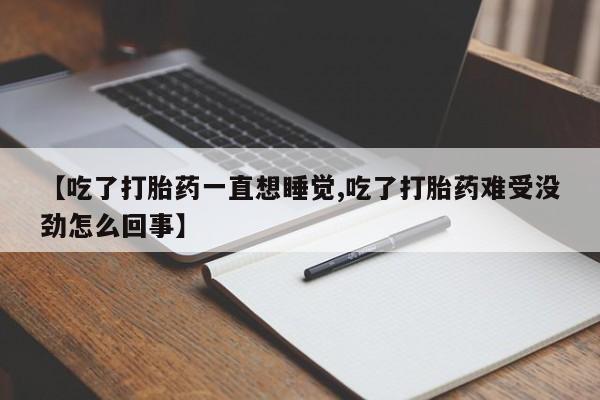 打胎药在线购买微信【吃了打胎药一直想睡觉,吃了打胎药难受没劲怎么回事】