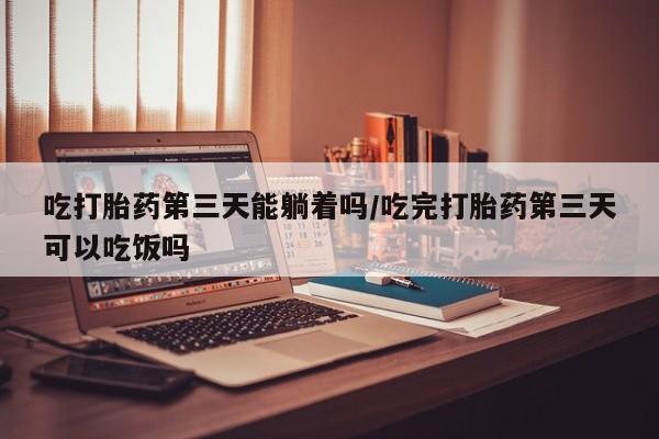 打胎药在线购买微信吃打胎药第三天能躺着吗/吃完打胎药第三天可以吃饭吗