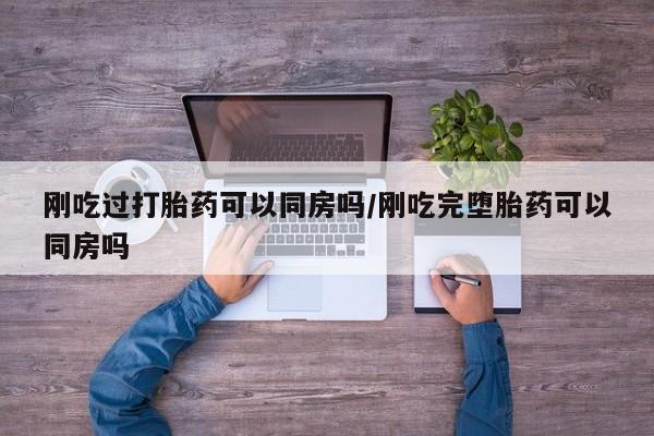 打胎药在线购买微信刚吃过打胎药可以同房吗/刚吃完堕胎药可以同房吗
