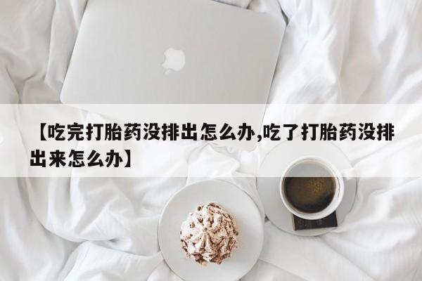 打胎药在线购买微信【吃完打胎药没排出怎么办,吃了打胎药没排出来怎么办】
