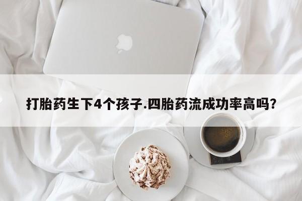 打胎药在线购买微信打胎药生下4个孩子.四胎药流成功率高吗？