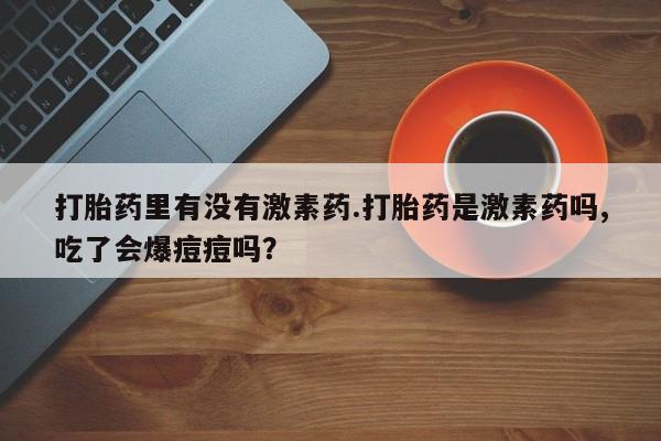 打胎药在线购买微信打胎药里有没有激素药.打胎药是激素药吗,吃了会爆痘痘吗？