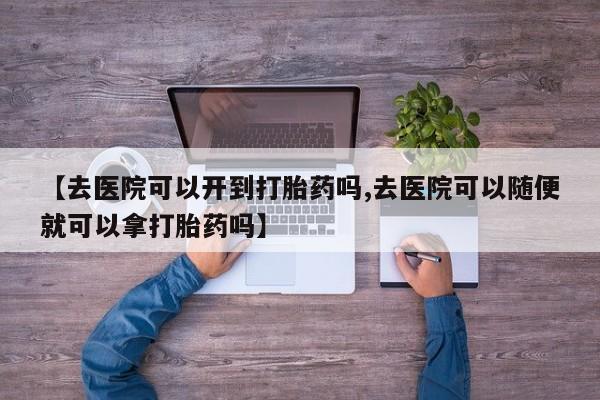 打胎药在线购买微信【去医院可以开到打胎药吗,去医院可以随便就可以拿打胎药吗】