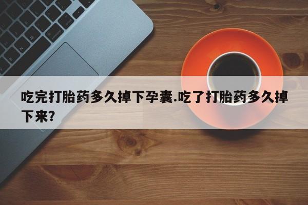 打胎药在线购买微信吃完打胎药多久掉下孕囊.吃了打胎药多久掉下来？