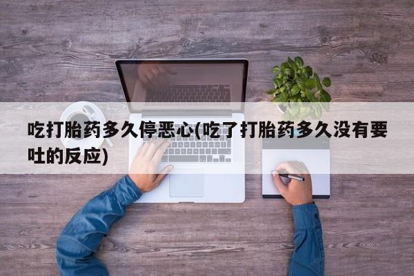打胎药在线购买微信吃打胎药多久停恶心(吃了打胎药多久没有要吐的反应)
