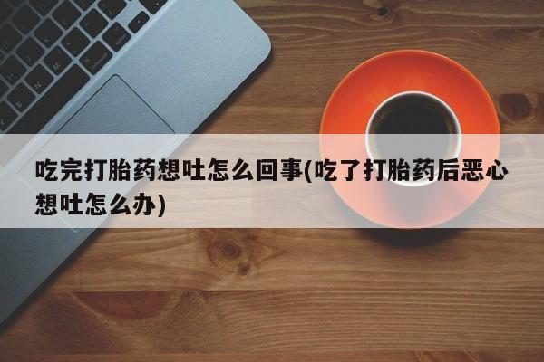 打胎药在线购买微信吃完打胎药想吐怎么回事(吃了打胎药后恶心想吐怎么办)