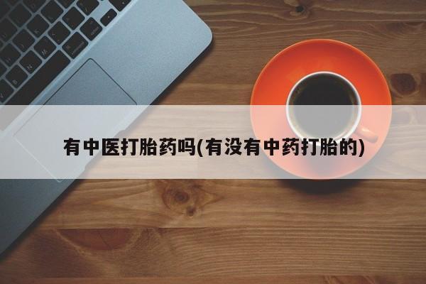 打胎药在线购买微信有中医打胎药吗(有没有中药打胎的)