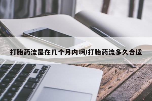 打胎药在线购买微信打胎药流是在几个月内啊/打胎药流多久合适