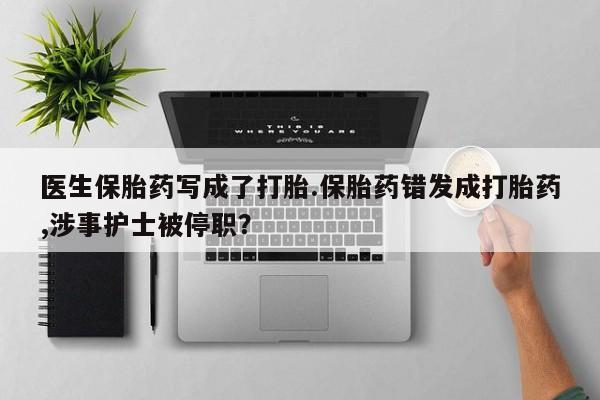 打胎药在线购买微信医生保胎药写成了打胎.保胎药错发成打胎药,涉事护士被停职？