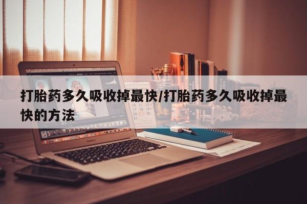 打胎药在线购买微信打胎药多久吸收掉最快/打胎药多久吸收掉最快的方法