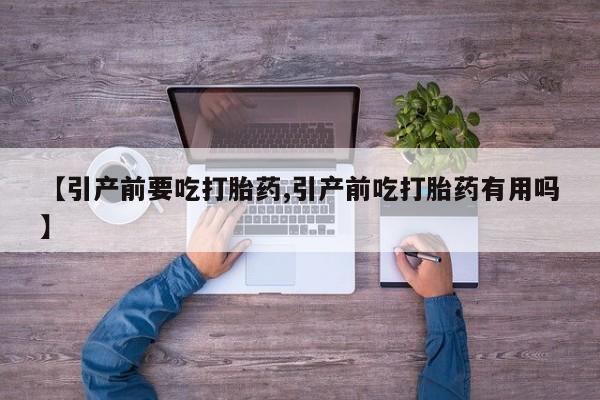 打胎药在线购买微信【引产前要吃打胎药,引产前吃打胎药有用吗】