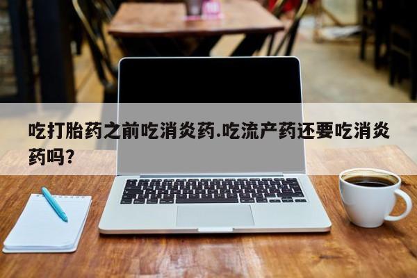 打胎药在线购买微信吃打胎药之前吃消炎药.吃流产药还要吃消炎药吗？