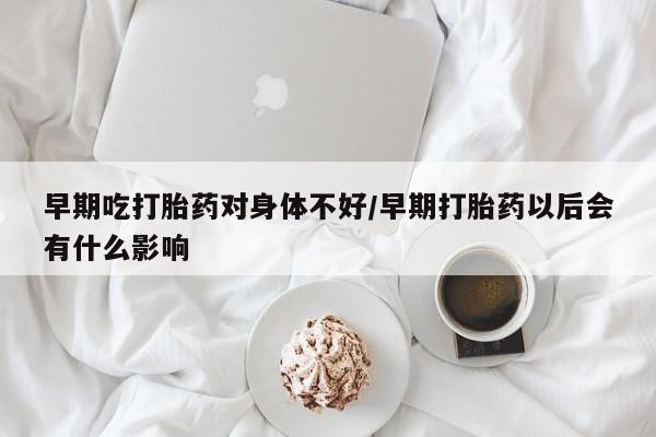 打胎药在线购买微信早期吃打胎药对身体不好/早期打胎药以后会有什么影响