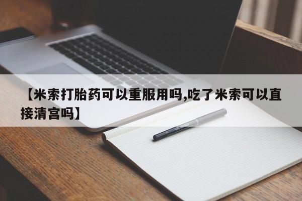 打胎药在线购买微信【米索打胎药可以重服用吗,吃了米索可以直接清宫吗】