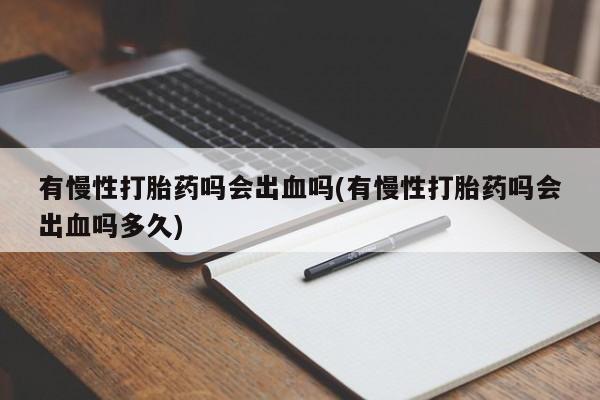 打胎药在线购买微信有慢性打胎药吗会出血吗(有慢性打胎药吗会出血吗多久)