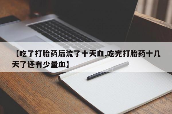 打胎药在线购买微信【吃了打胎药后流了十天血,吃完打胎药十几天了还有少量血】