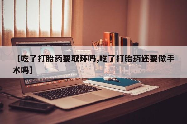打胎药在线购买微信【吃了打胎药要取环吗,吃了打胎药还要做手术吗】