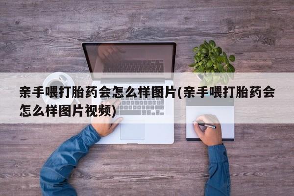 打胎药在线购买微信亲手喂打胎药会怎么样图片(亲手喂打胎药会怎么样图片视频)